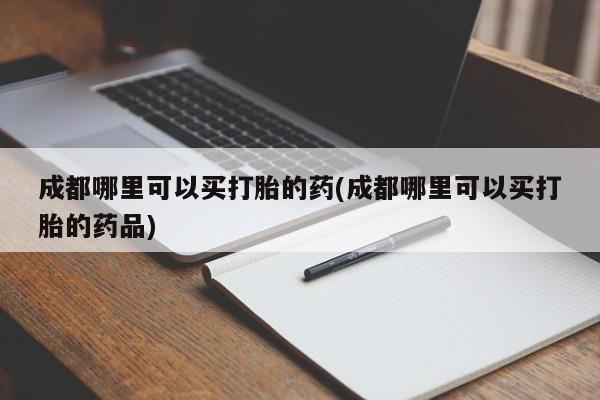 打胎药/堕胎药专卖微信成都哪里可以买打胎的药(成都哪里可以买打胎的药品)