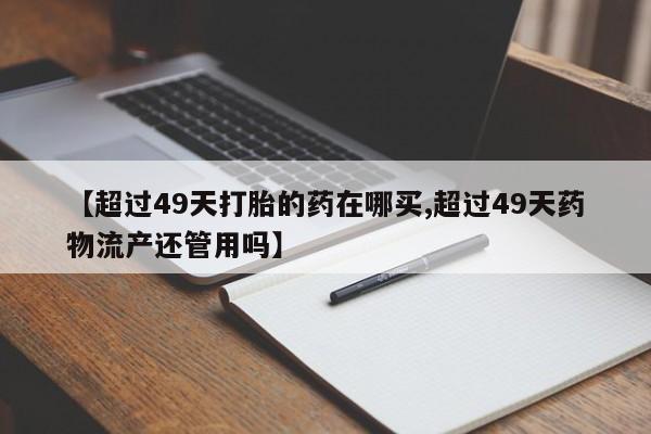 打胎药/堕胎药专卖微信【超过49天打胎的药在哪买,超过49天药物流产还管用吗】