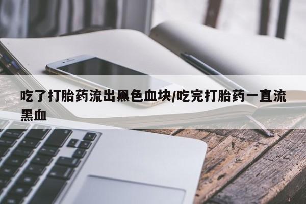 打胎药/堕胎药专卖微信吃了打胎药流出黑色血块/吃完打胎药一直流黑血