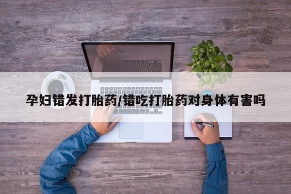 打胎药/堕胎药专卖微信孕妇错发打胎药/错吃打胎药对身体有害吗