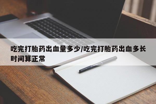 打胎药/堕胎药专卖微信吃完打胎药出血量多少/吃完打胎药出血多长时间算正常