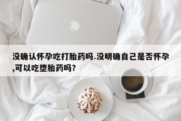 打胎药/堕胎药专卖微信没确认怀孕吃打胎药吗.没明确自己是否怀孕,可以吃堕胎药吗？