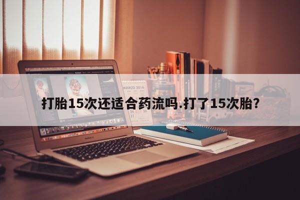 打胎药/堕胎药专卖微信打胎15次还适合药流吗.打了15次胎？