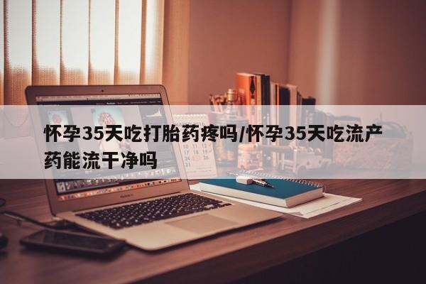 打胎药/堕胎药专卖微信怀孕35天吃打胎药疼吗/怀孕35天吃流产药能流干净吗
