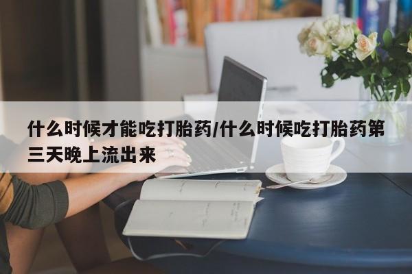 打胎药/堕胎药专卖微信什么时候才能吃打胎药/什么时候吃打胎药第三天晚上流出来