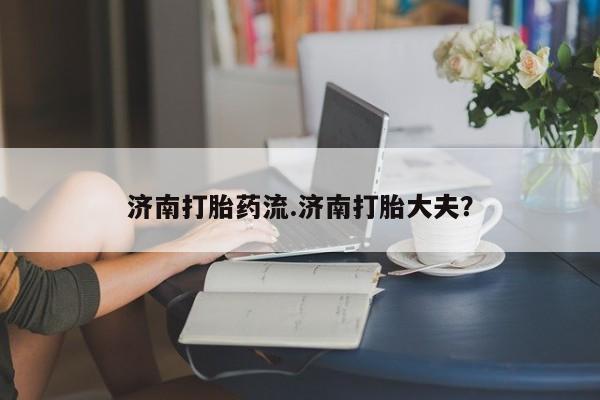 打胎药/堕胎药专卖微信济南打胎药流.济南打胎大夫？