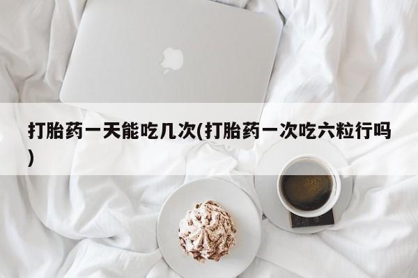 打胎药/堕胎药专卖微信打胎药一天能吃几次(打胎药一次吃六粒行吗)