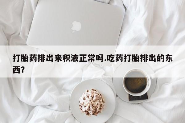 打胎药/堕胎药专卖微信打胎药排出来积液正常吗.吃药打胎排出的东西？