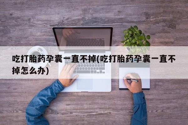 打胎药/堕胎药专卖微信吃打胎药孕囊一直不掉(吃打胎药孕囊一直不掉怎么办)