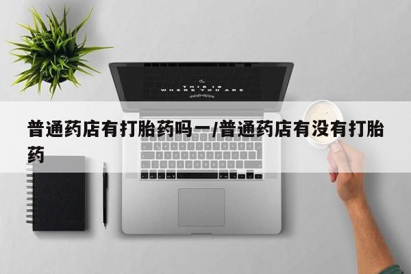 打胎药/堕胎药专卖微信普通药店有打胎药吗一/普通药店有没有打胎药