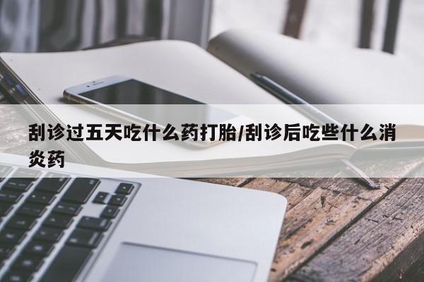 打胎药/堕胎药专卖微信刮诊过五天吃什么药打胎/刮诊后吃些什么消炎药