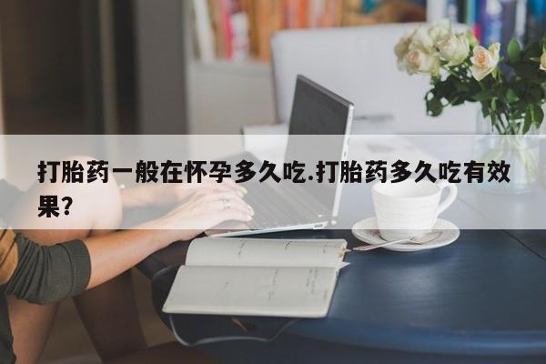 打胎药/堕胎药专卖微信打胎药一般在怀孕多久吃.打胎药多久吃有效果？