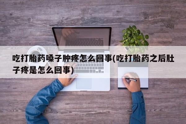 打胎药/堕胎药专卖微信吃打胎药嗓子肿疼怎么回事(吃打胎药之后肚子疼是怎么回事)