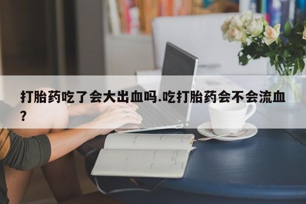 打胎药/堕胎药专卖微信打胎药吃了会大出血吗.吃打胎药会不会流血？
