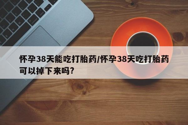 打胎药/堕胎药专卖微信怀孕38天能吃打胎药/怀孕38天吃打胎药可以掉下来吗?