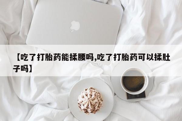 打胎药/堕胎药专卖微信【吃了打胎药能揉腰吗,吃了打胎药可以揉肚子吗】