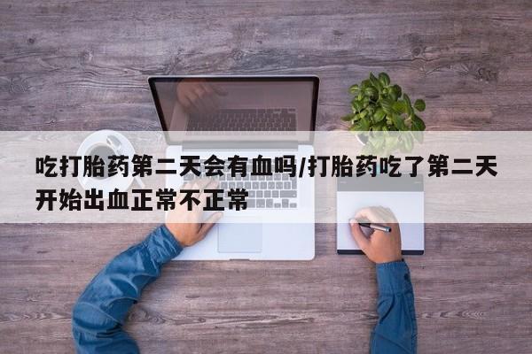 打胎药/堕胎药专卖微信吃打胎药第二天会有血吗/打胎药吃了第二天开始出血正常不正常