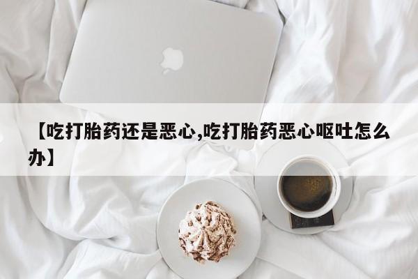 打胎药/堕胎药专卖微信【吃打胎药还是恶心,吃打胎药恶心呕吐怎么办】