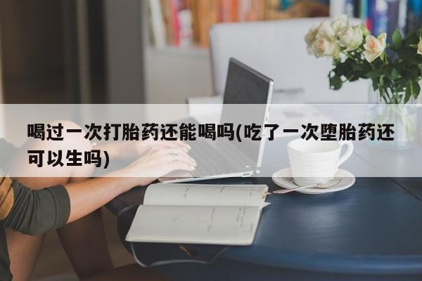 打胎药/堕胎药专卖微信喝过一次打胎药还能喝吗(吃了一次堕胎药还可以生吗)