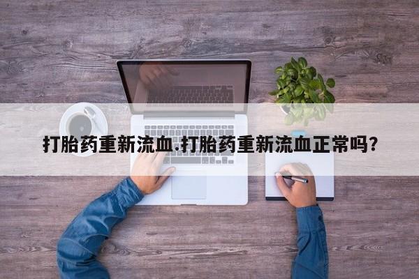 打胎药/堕胎药专卖微信打胎药重新流血.打胎药重新流血正常吗？