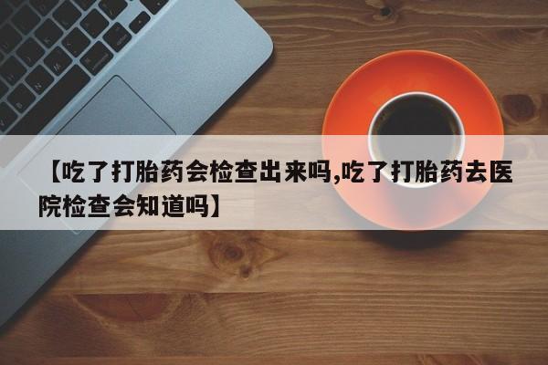 打胎药/堕胎药专卖微信【吃了打胎药会检查出来吗,吃了打胎药去医院检查会知道吗】