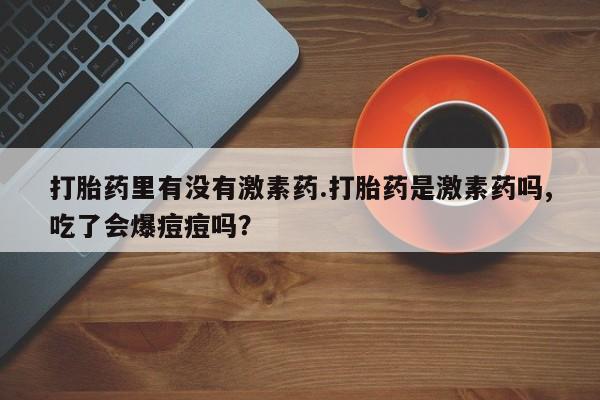 打胎药/堕胎药专卖微信打胎药里有没有激素药.打胎药是激素药吗,吃了会爆痘痘吗？