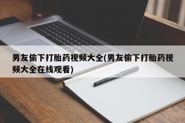 打胎药/堕胎药专卖微信男友偷下打胎药视频大全(男友偷下打胎药视频大全在线观看)