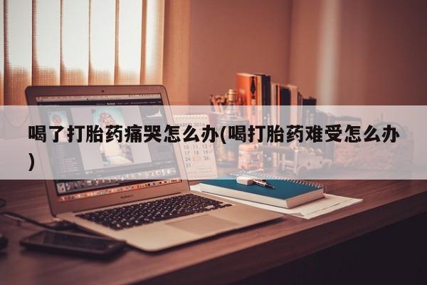 打胎药/堕胎药专卖微信喝了打胎药痛哭怎么办(喝打胎药难受怎么办)