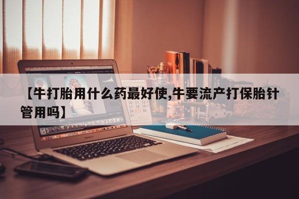 打胎药/堕胎药专卖微信【牛打胎用什么药最好使,牛要流产打保胎针管用吗】