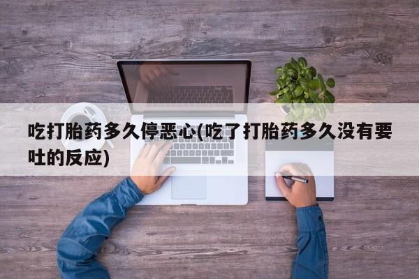 打胎药/堕胎药专卖微信吃打胎药多久停恶心(吃了打胎药多久没有要吐的反应)