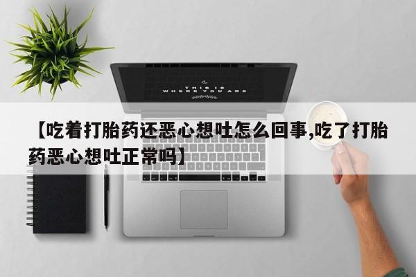 打胎药/堕胎药专卖微信【吃着打胎药还恶心想吐怎么回事,吃了打胎药恶心想吐正常吗】