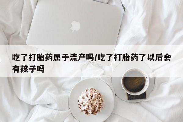 打胎药/堕胎药专卖微信吃了打胎药属于流产吗/吃了打胎药了以后会有孩子吗