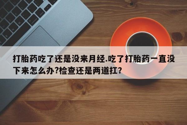 打胎药/堕胎药专卖微信打胎药吃了还是没来月经.吃了打胎药一直没下来怎么办?检查还是两道扛？