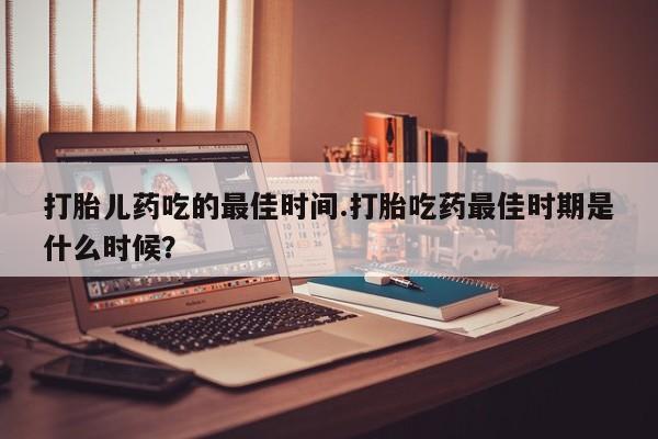 打胎药/堕胎药专卖微信打胎儿药吃的最佳时间.打胎吃药最佳时期是什么时候？