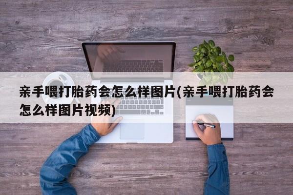 打胎药/堕胎药专卖微信亲手喂打胎药会怎么样图片(亲手喂打胎药会怎么样图片视频)