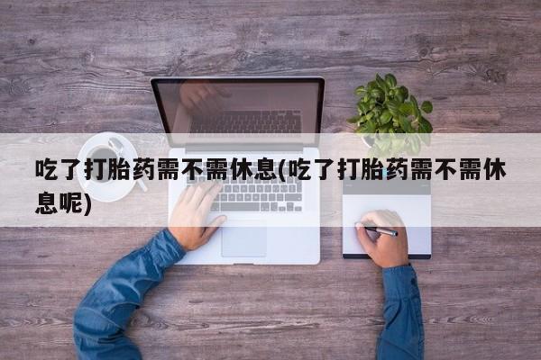 打胎药/堕胎药专卖微信吃了打胎药需不需休息(吃了打胎药需不需休息呢)
