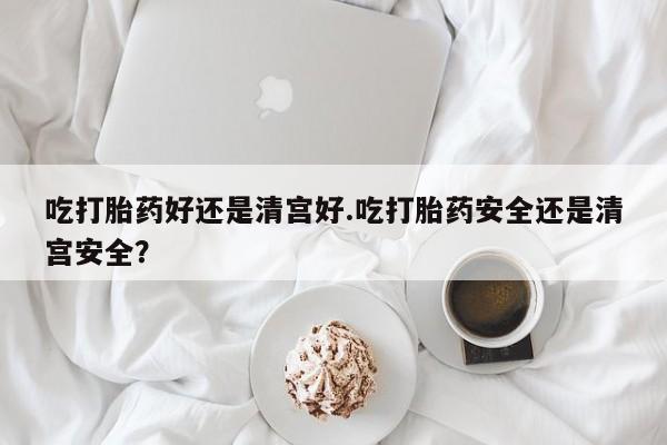 打胎药/堕胎药专卖微信吃打胎药好还是清宫好.吃打胎药安全还是清宫安全？