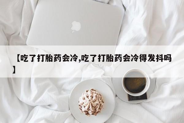 打胎药/堕胎药专卖微信【吃了打胎药会冷,吃了打胎药会冷得发抖吗】
