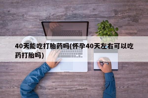 打胎药/堕胎药专卖微信40天能吃打胎药吗(怀孕40天左右可以吃药打胎吗)