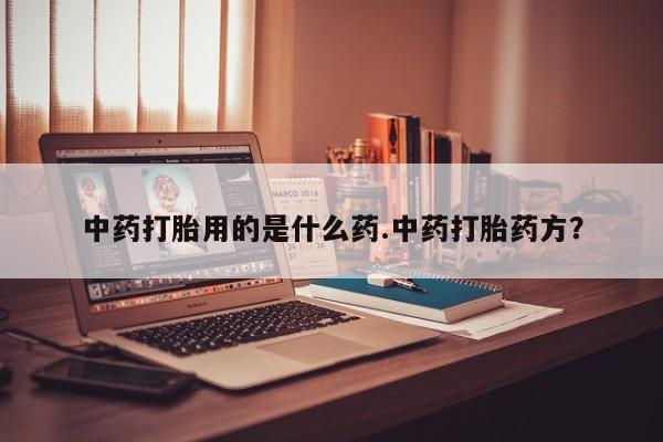 打胎药/堕胎药专卖微信中药打胎用的是什么药.中药打胎药方？