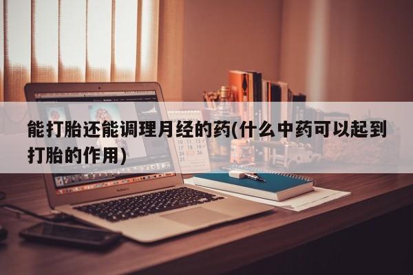 打胎药/堕胎药专卖微信能打胎还能调理月经的药(什么中药可以起到打胎的作用)