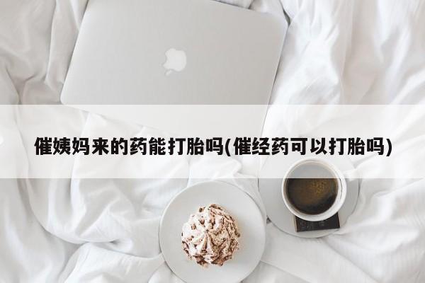 打胎药/堕胎药专卖微信催姨妈来的药能打胎吗(催经药可以打胎吗)