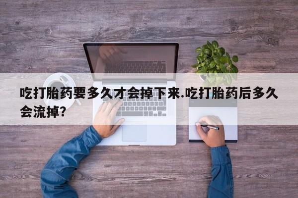 打胎药/堕胎药专卖微信吃打胎药要多久才会掉下来.吃打胎药后多久会流掉？