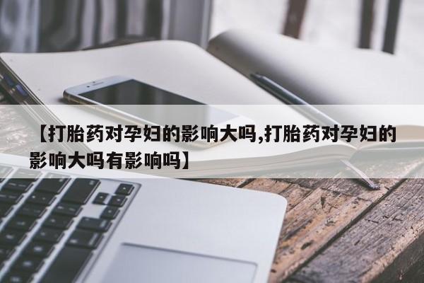 打胎药/堕胎药专卖微信【打胎药对孕妇的影响大吗,打胎药对孕妇的影响大吗有影响吗】