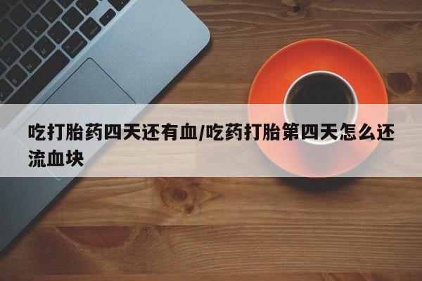 打胎药/堕胎药专卖微信吃打胎药四天还有血/吃药打胎第四天怎么还流血块