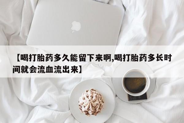 打胎药/堕胎药专卖微信【喝打胎药多久能留下来啊,喝打胎药多长时间就会流血流出来】