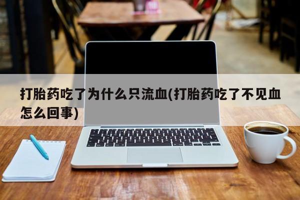 打胎药/堕胎药专卖微信打胎药吃了为什么只流血(打胎药吃了不见血怎么回事)