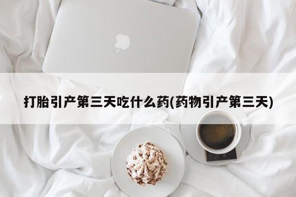 打胎药/堕胎药专卖微信打胎引产第三天吃什么药(药物引产第三天)