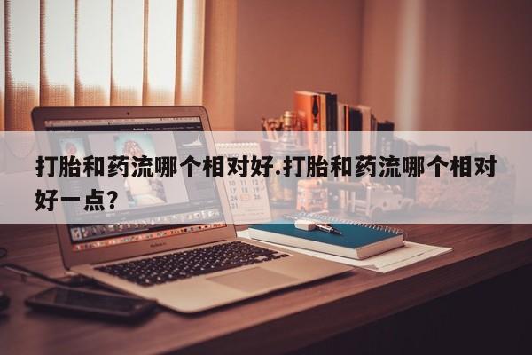打胎药/堕胎药专卖微信打胎和药流哪个相对好.打胎和药流哪个相对好一点？