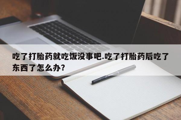 打胎药/堕胎药专卖微信吃了打胎药就吃饭没事吧.吃了打胎药后吃了东西了怎么办？